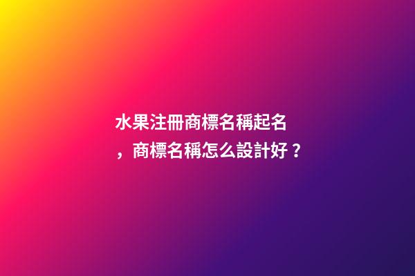 水果注冊商標名稱起名，商標名稱怎么設計好？